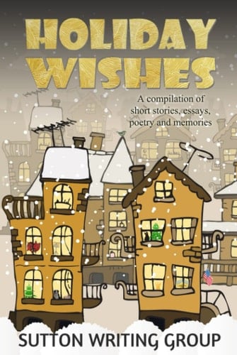 Holiday Wishes - A Compilation of Short Stories, Essays, Poetry, and Memories (Sutton Writing Group Compilations)