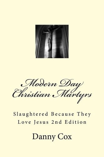 Modern Day Christian Martyrs Slaughtered Because They Love Jesus 2nd Edition