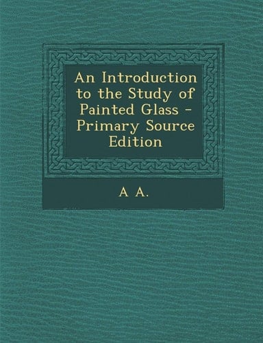 An Introduction to the Study of Painted Glass - Primary Source Edition