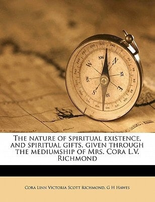 The nature of spiritual existence, and spiritual gifts, given through the mediumship of Mrs. Cora L.V. Richmond