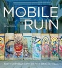 The Mobile Ruin The Everyday Life of the Berlin Wall