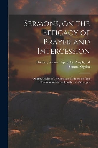 Sermons, on the Efficacy of Prayer and Intercession On the Articles of the Christian Faith: on the Ten Commandments: and on the Lord's Supper