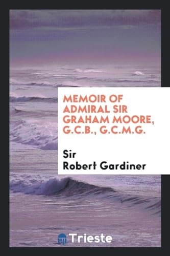 Memoir of Admiral Sir Graham Moore, G. C. B. , G. C. M. G.