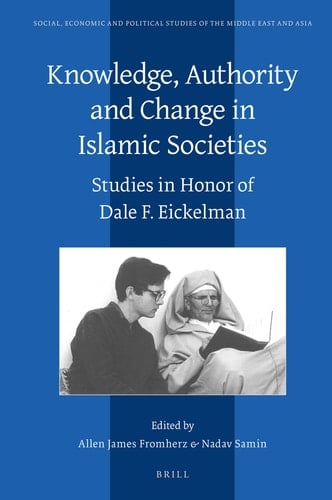 Knowledge, Authority and Change in Islamic Societies Studies in Honor of Dale F. Eickelman