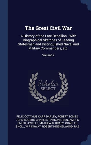 The Great Civil War A History of the Late Rebellion: With Biographical Sketches of Leading Statesmen and Distinguished Naval and Military Commanders, Etc.; Volume 2