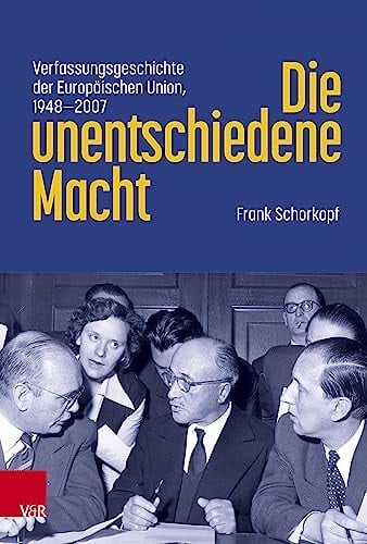 Die unentschiedene Macht Verfassungsgeschichte der Europäischen Union, 1948-2007