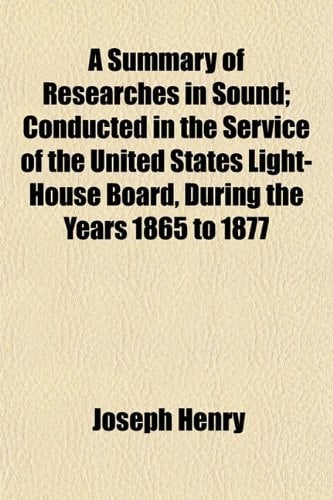 A Summary of Researches in Sound; Conducted in the Service of the United States Light-House Board, During the Years 1865 to 1877