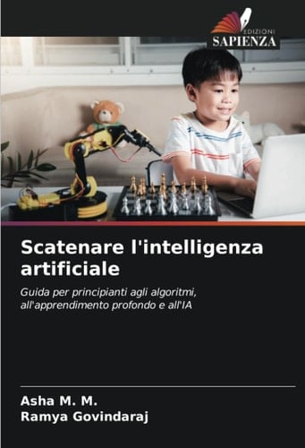 Scatenare l'intelligenza artificiale: Guida per principianti agli algoritmi, all'apprendimento profondo e all'IA (Italian Edition)