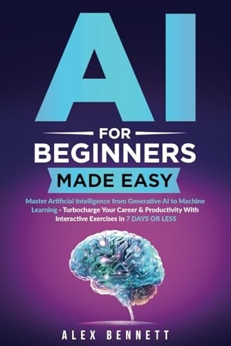 AI for Beginners Made Easy Master Artificial Intelligence from Generative AI to Machine Learning - Turbocharge Your Career & Productivity with Interactive Exercises in 7 Days Or Less