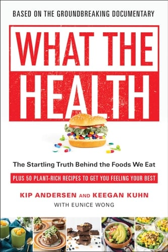 What the Health The Startling Truth Behind the Foods We Eat, Plus 50 Plant-Rich Recipes to Get You Feeling Your Best