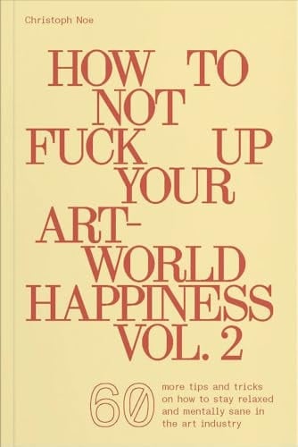 How to Not Fuck Up Your Art-World Happiness Vol. 2 60 More Tips and Tricks on How to Stay Relaxed and Mentally Sane in the Art Industry
