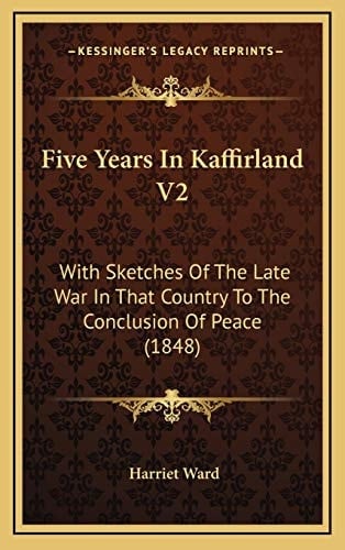 Five Years In Kaffirland V2: With Sketches Of The Late War In That Country To The Conclusion Of Peace (1848)