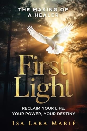 First Light The Making of a Healer: Reclaim Your Life, Your Power, Your Destiny