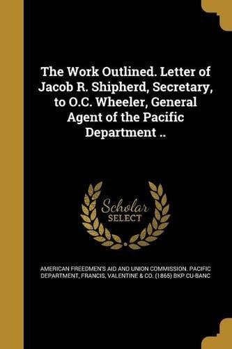 The Work Outlined. Letter of Jacob R. Shipherd, Secretary, to O. C. Wheeler, General Agent of the Pacific Department . .