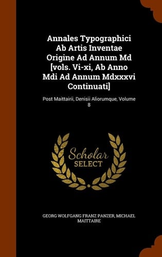Annales Typographici Ab Artis Inventae Origine Ad Annum Md [vols. Vi-xi, Ab Anno Mdi Ad Annum Mdxxxvi Continuati] Post Maittairii, Denisii Aliorumque, Volume 8