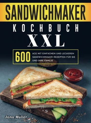 Sandwichmaker Kochbuch XXL 600 Tage mit einfachen und leckeren Sandwichmaker-Rezepten für Sie und Ihre Familie