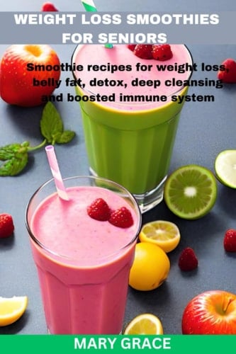 Weight loss Smoothies for Seniors: Smoothie recipes for weight loss, belly fat, detox deep cleansing and boosted immune system