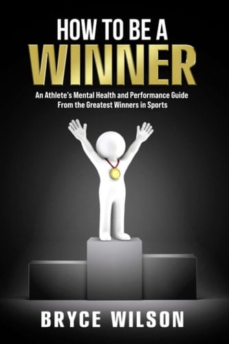 How to Be a Winner An Athlete's Mental Health and Performance Guide from the Greatest Winners in Sports