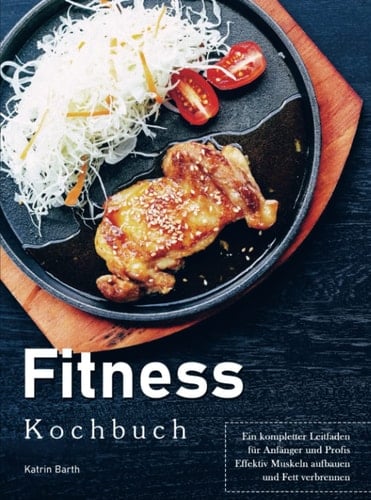 Fitness Kochbuch Ein kompletter Leitfaden für Anfänger und Profis, Effektiv Muskeln aufbauen und Fett verbrennen