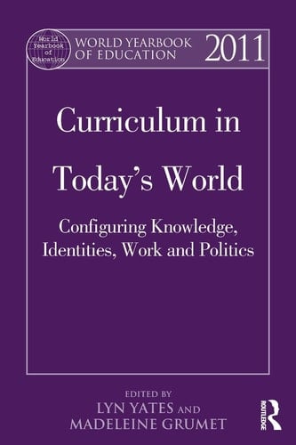 World Yearbook of Education 2011 Curriculum in Today's World: Configuring Knowledge, Identities, Work and Politics