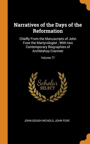 Narratives of the Days of the Reformation Chiefly From the Manuscripts of John Foxe the Martyrologist; With Two Contemporary Biographies of Archbishop Cranmer; Volume 77