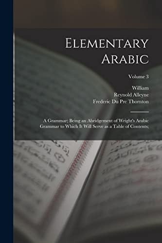 Elementary Arabic A Grammar; Being an Abridgement of Wright's Arabic Grammar to Which It Will Serve As a Table of Contents;; Volume 3