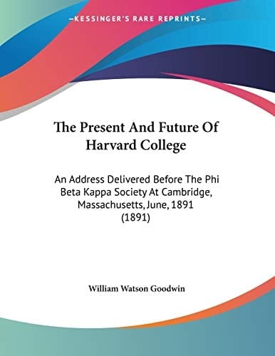 The Present And Future Of Harvard College An Address Delivered Before The Phi Beta Kappa Society At Cambridge, Massachusetts, June, 1891 (1891)