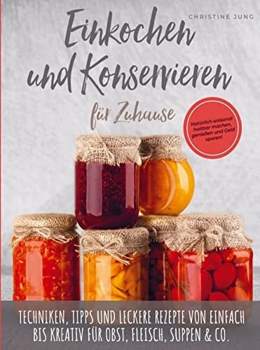 Einkochen und Konservieren für Zuhause: Natu¿rlich-saisonal haltbar machen, genießen und Geld sparen Techniken, Tipps und leckere Rezepte von einfach bis kreativ fu¿r Obst, Fleisch, Suppen & Co.