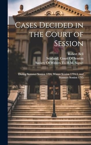 Cases Decided in the Court of Session During Summer Session 1794, Winter Session 1794-5, and Summer Session 1795