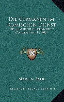 Die Germanen Im Romischen Dienst: Bis Zum Regierungsantritt Constantins I (1906) (German Edition)
