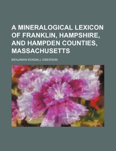 A mineralogical lexicon of Franklin, Hampshire, and Hampden counties, Massachusetts