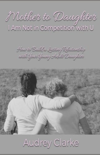 Mother to Daughter: I Am Not In Competition With U: How to Build a Lasting Relationship With Your Young Adult Daughter