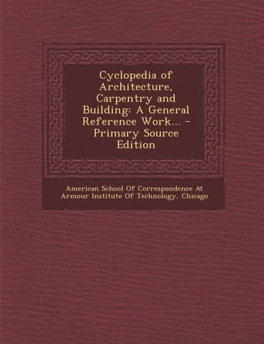 Cyclopedia of Architecture, Carpentry and Building A General Reference Work... - Primary Source Edition