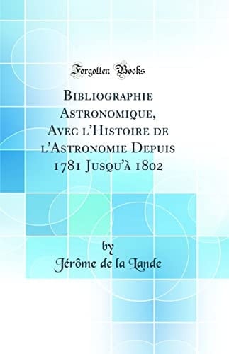 Bibliographie Astronomique, Avec l'Histoire de l'Astronomie Depuis 1781 Jusqu'à 1802 (Classic Reprint)