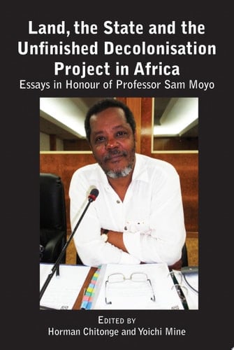 Land, the State and the Unfinished Decolonisation Project in Africa Essays in Honour of Professor Sam Moyo