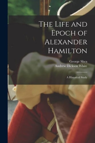 The Life and Epoch of Alexander Hamilton A Historical Study
