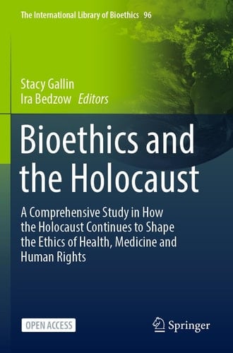Bioethics and the Holocaust A Comprehensive Study in How the Holocaust Continues to Shape the Ethics of Health, Medicine and Human Rights