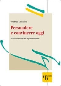 Persuadere e convincere oggi nuovo manuale dell'argomentazione