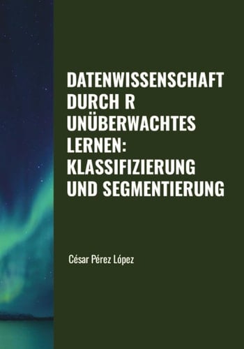 DATENWISSENSCHAFT DURCH R. UNÜBERWACHTES LERNEN: KLASSIFIZIERUNG UND SEGMENTIERUNG (German Edition)