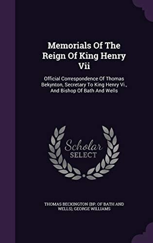 Memorials Of The Reign Of King Henry Vii Official Correspondence Of Thomas Bekynton, Secretary To King Henry Vi., And Bishop Of Bath And Wells