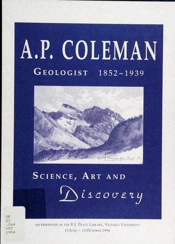 A.P. Coleman, Geologist, 1852-1939 Science, Art and Discovery : Exhibition and Catalogue