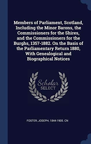 Members of Parliament, Scotland, Including the Minor Barons, the Commissioners for the Shires, and the Commissioners for the Burghs, 1357-1882. On the Basis of the Parliamentary Return 1880, With Genealogical and Biographical Notices