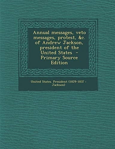 Annual Messages, Veto Messages, Protest, and C. of Andrew Jackson, President of the United States - Primary Source Edition