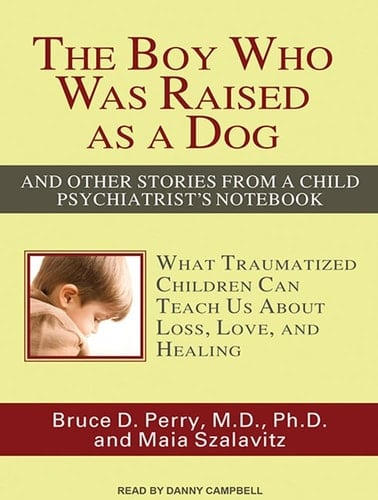 The Boy Who Was Raised as a Dog: And Other Stories from a Child Psychiatrist's Notebook: What Traumatized Children Can Teach Us about Loss, Love, and Healing