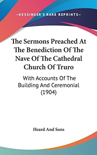 The Sermons Preached at the Benediction of the Nave of the Cathedral Church of Truro With Accounts of the Building and Ceremonial (1904)