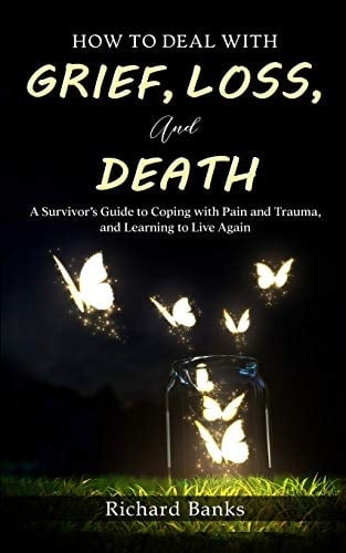 How to Deal with Grief, Loss, and Death A Survivor's Guide to Coping with Pain and Trauma, and Learning to Live Again