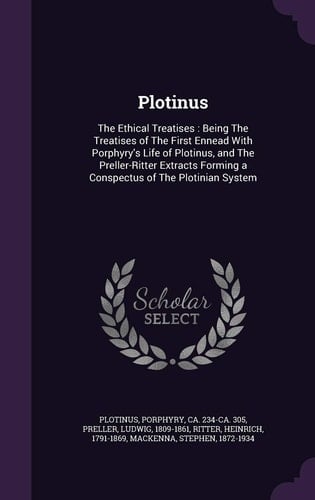 Plotinus The Ethical Treatises: Being The Treatises of The First Ennead With Porphyry's Life of Plotinus, and The Preller-Ritter Extracts Forming a Conspectus of The Plotinian System