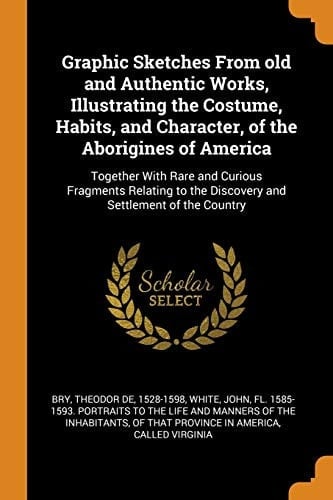 Graphic Sketches from Old and Authentic Works, Illustrating the Costume, Habits, and Character, of the Aborigines of America Together with Rare and Curious Fragments Relating to the Discovery and Settlement of the Country