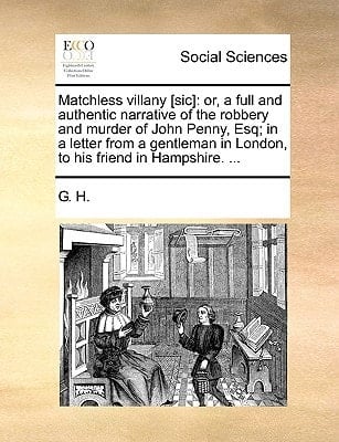Matchless villany [sic]: or, a full and authentic narrative of the robbery and murder of John Penny, Esq; in a letter from a gentleman in London, to his friend in Hampshire. ...