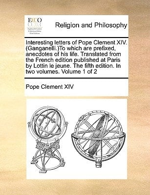 Interesting letters of Pope Clement XIV. (Ganganelli.)To which are prefixed, anecdotes of his life. Translated from the French edition published at ... fifth edition. In two volumes. Volume 1 of 2